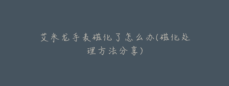 艾米龙手表磁化了怎么办(磁化处理方法分享)-名表号 艾米龙手表磁化了怎么办(磁化处理方法分享)