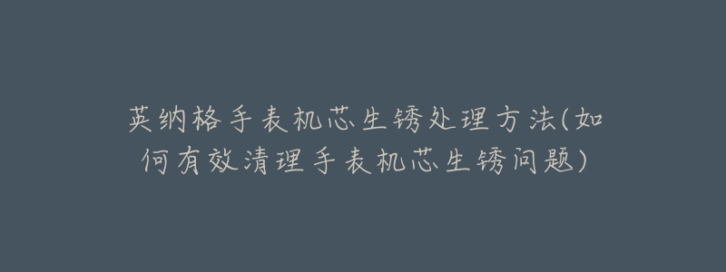 英纳格手表机芯生锈处理方法(如何有效清理手表机芯生锈问题)-名表号 英纳格手表机芯生锈处理方法(如何有效清理手表机芯生锈问题)