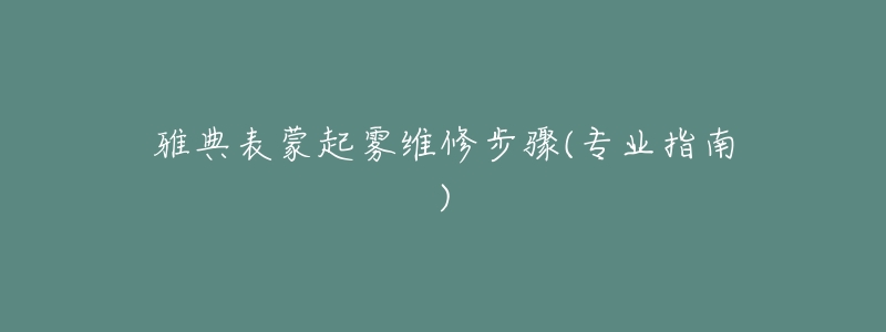 雅典表蒙起雾维修步骤(专业指南)-名表号 雅典表蒙起雾维修步骤(专业指南)