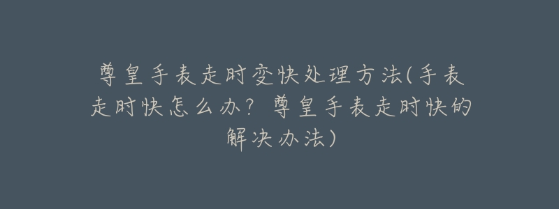 尊皇手表走时变快处理方法(手表走时快怎么办?尊皇手表走时快的解决办法)-名表号 尊皇手表走时变快处理方法(手表走时快怎么办?尊皇手表走时快的解决办法)