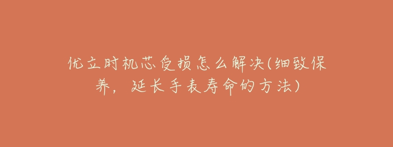 优立时机芯受损怎么解决(细致保养,延长手表寿命的方法)-名表号 优立时机芯受损怎么解决(细致保养,延长手表寿命的方法)
