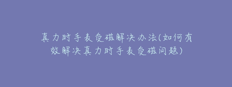 真力时手表受磁解决办法(如何有效解决真力时手表受磁问题)-名表号 真力时手表受磁解决办法(如何有效解决真力时手表受磁问题)