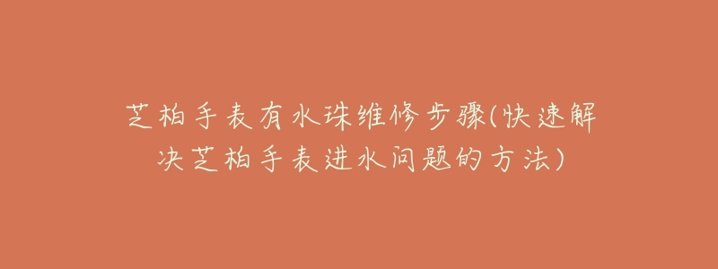 芝柏手表有水珠维修步骤(快速解决芝柏手表进水问题的方法)-名表号 芝柏手表有水珠维修步骤(快速解决芝柏手表进水问题的方法)