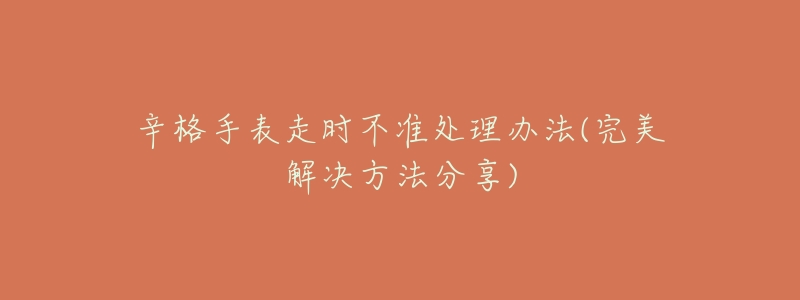 辛格手表走时不准处理办法(完美解决方法分享)-名表号 辛格手表走时不准处理办法(完美解决方法分享)