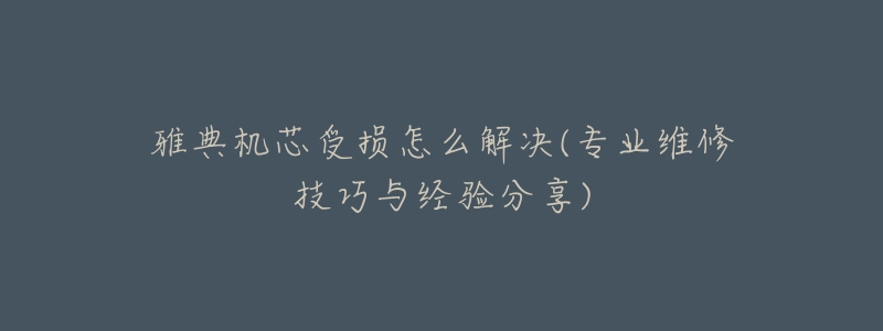 雅典机芯受损怎么解决(专业维修技巧与经验分享)-名表号 雅典机芯受损怎么解决(专业维修技巧与经验分享)