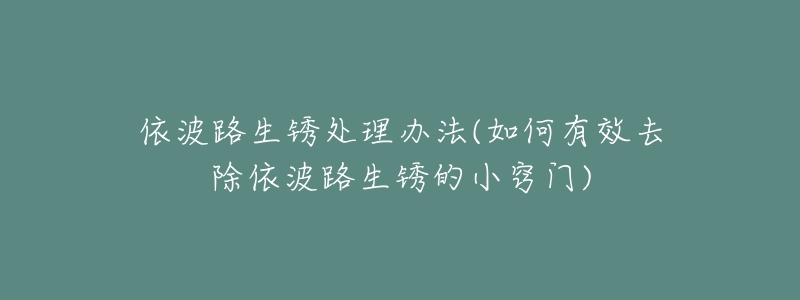 依波路生锈处理办法(如何有效去除依波路生锈的小窍门)-名表号 依波路生锈处理办法(如何有效去除依波路生锈的小窍门)