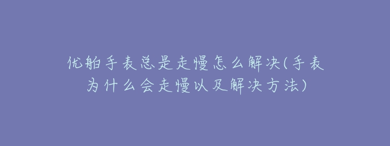 优舶手表总是走慢怎么解决(手表为什么会走慢以及解决方法)-名表号 优舶手表总是走慢怎么解决(手表为什么会走慢以及解决方法)
