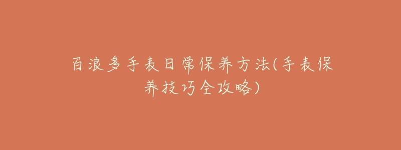 百浪多手表日常保养方法(手表保养技巧全攻略)-名表号 百浪多手表日常保养方法(手表保养技巧全攻略)