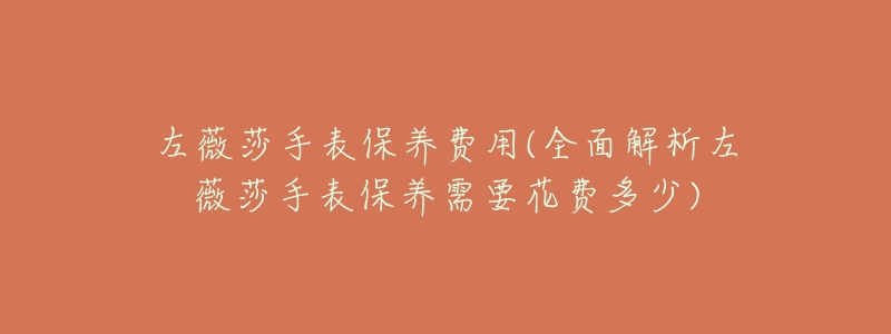 左薇莎手表保养费用(全面解析左薇莎手表保养需要花费多少)