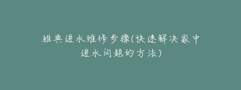 雅典进水维修步骤(快速解决家中进水问题的方法)-名表号 雅典进水维修步骤(快速解决家中进水问题的方法)
