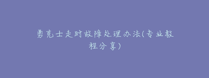 勇克士走时故障处理办法(专业教程分享)-名表号 勇克士走时故障处理办法(专业教程分享)