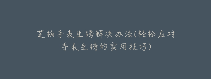 芝柏手表生锈解决办法(轻松应对手表生锈的实用技巧)