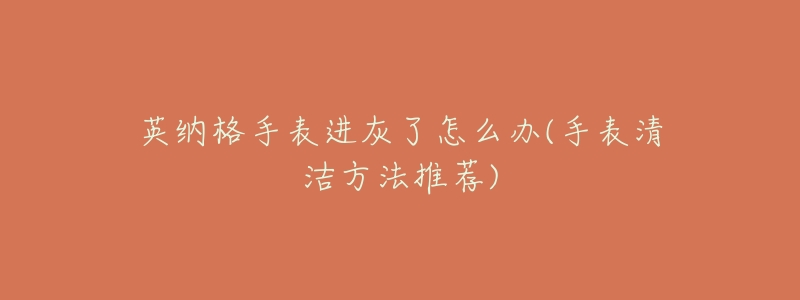 英纳格手表进灰了怎么办(手表清洁方法推荐)-名表号 英纳格手表进灰了怎么办(手表清洁方法推荐)