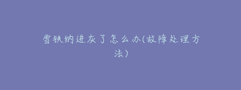 雪铁纳进灰了怎么办(故障处理方法)-名表号 雪铁纳进灰了怎么办(故障处理方法)