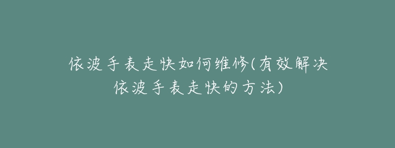 依波手表走快如何维修(有效解决依波手表走快的方法)-名表号 依波手表走快如何维修(有效解决依波手表走快的方法)