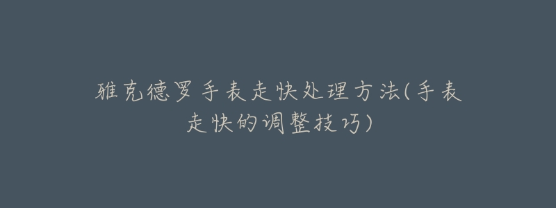 雅克德罗手表走快处理方法(手表走快的调整技巧)-名表号 雅克德罗手表走快处理方法(手表走快的调整技巧)