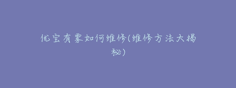 优宝有雾如何维修(维修方法大揭秘)-名表号 优宝有雾如何维修(维修方法大揭秘)
