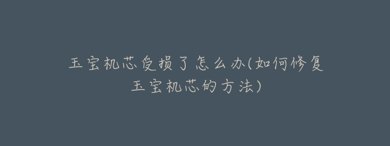 玉宝机芯受损了怎么办(如何修复玉宝机芯的方法)-名表号 玉宝机芯受损了怎么办(如何修复玉宝机芯的方法)