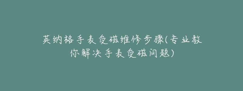 英纳格手表受磁维修步骤(专业教你解决手表受磁问题)-名表号 英纳格手表受磁维修步骤(专业教你解决手表受磁问题)