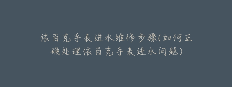 依百克手表进水维修步骤(如何正确处理依百克手表进水问题)-名表号 依百克手表进水维修步骤(如何正确处理依百克手表进水问题)
