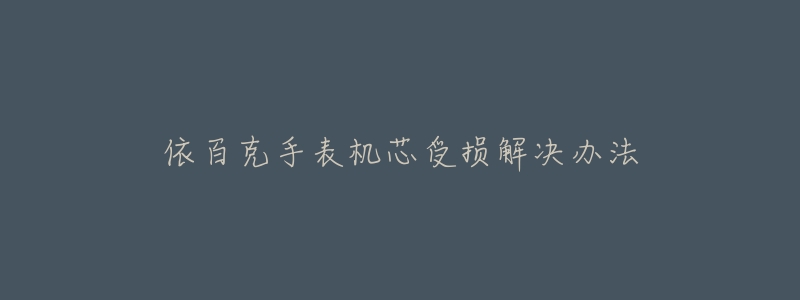 依百克手表机芯受损解决办法-名表号 依百克手表机芯受损解决办法