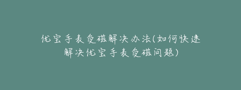 优宝手表受磁解决办法(如何快速解决优宝手表受磁问题)-名表号 优宝手表受磁解决办法(如何快速解决优宝手表受磁问题)