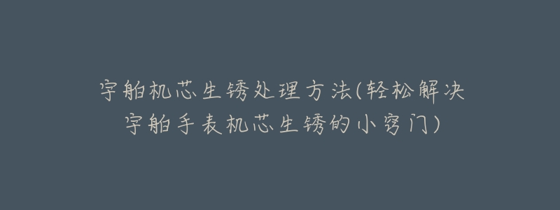 宇舶机芯生锈处理方法(轻松解决宇舶手表机芯生锈的小窍门)-名表号 宇舶机芯生锈处理方法(轻松解决宇舶手表机芯生锈的小窍门)