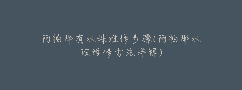 阿帕那有水珠维修步骤(阿帕那水珠维修方法详解)
