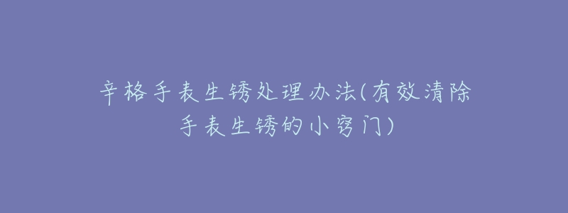 辛格手表生锈处理办法(有效清除手表生锈的小窍门)-名表号 辛格手表生锈处理办法(有效清除手表生锈的小窍门)