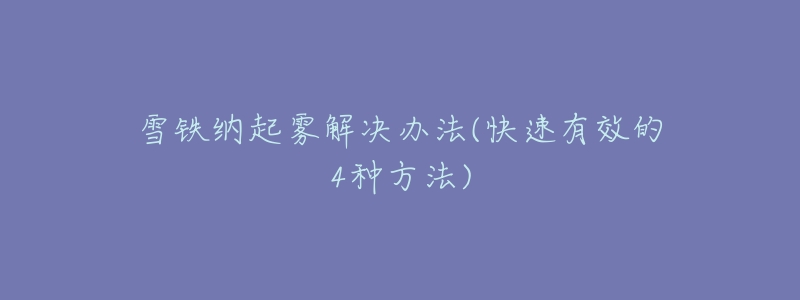 雪铁纳起雾解决办法(快速有效的4种方法)