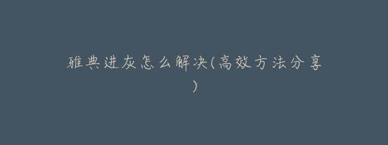 雅典进灰怎么解决(高效方法分享)