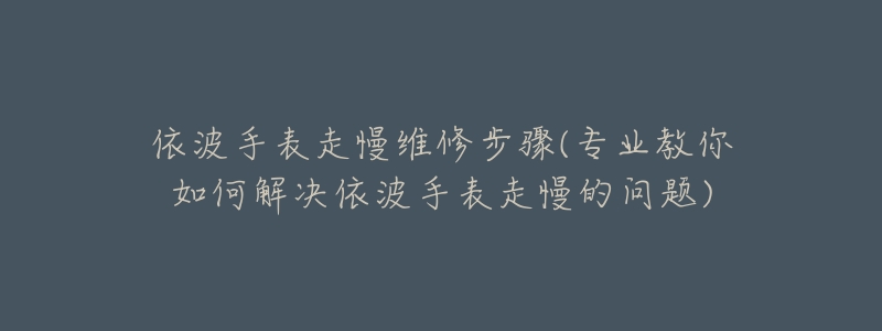 依波手表走慢维修步骤(专业教你如何解决依波手表走慢的问题)-名表号 依波手表走慢维修步骤(专业教你如何解决依波手表走慢的问题)