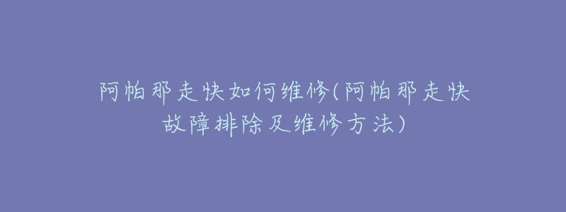 阿帕那走快如何维修(阿帕那走快故障排除及维修方法)-名表号 阿帕那走快如何维修(阿帕那走快故障排除及维修方法)
