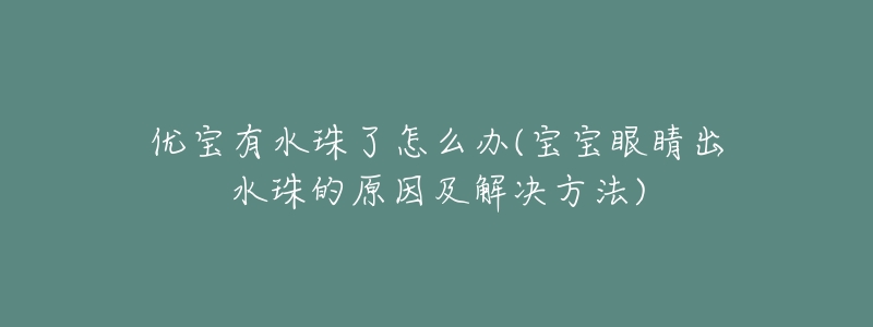 优宝有水珠了怎么办(宝宝眼睛出水珠的原因及解决方法)-名表号 优宝有水珠了怎么办(宝宝眼睛出水珠的原因及解决方法)