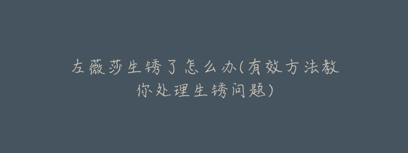 左薇莎生锈了怎么办(有效方法教你处理生锈问题)-名表号 左薇莎生锈了怎么办(有效方法教你处理生锈问题)