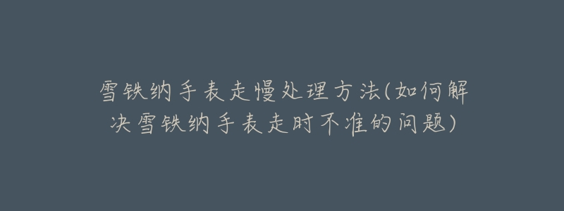 雪铁纳手表走慢处理方法(如何解决雪铁纳手表走时不准的问题)-名表号 雪铁纳手表走慢处理方法(如何解决雪铁纳手表走时不准的问题)
