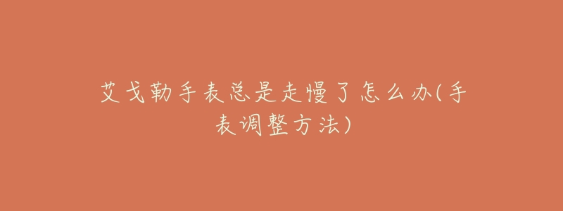 艾戈勒手表总是走慢了怎么办(手表调整方法)-名表号 艾戈勒手表总是走慢了怎么办(手表调整方法)