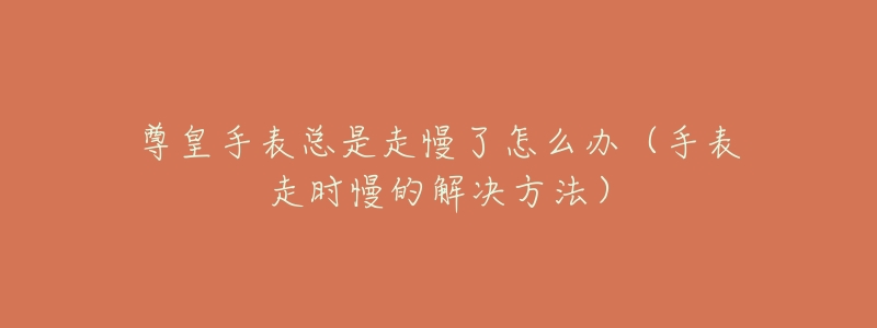 尊皇手表总是走慢了怎么办(手表走时慢的解决方法)-名表号 尊皇手表总是走慢了怎么办(手表走时慢的解决方法)