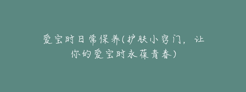 爱宝时日常保养(护肤小窍门,让你的爱宝时永葆青春)-名表号 爱宝时日常保养(护肤小窍门,让你的爱宝时永葆青春)