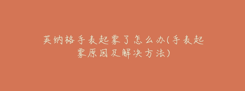 英纳格手表起雾了怎么办(手表起雾原因及解决方法)-名表号 英纳格手表起雾了怎么办(手表起雾原因及解决方法)