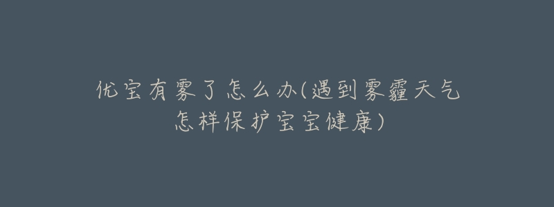 优宝有雾了怎么办(遇到雾霾天气怎样保护宝宝健康)-名表号 优宝有雾了怎么办(遇到雾霾天气怎样保护宝宝健康)