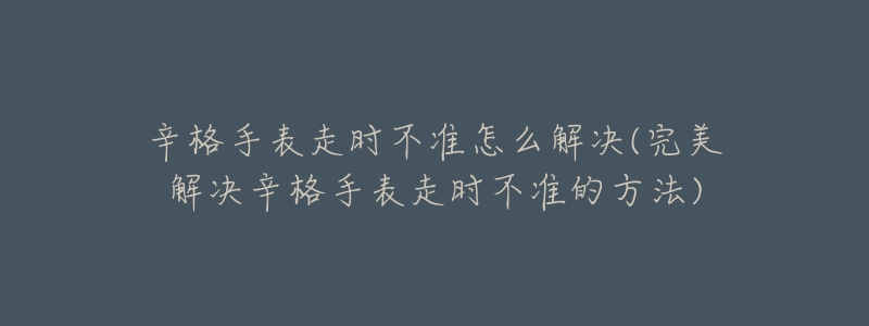 辛格手表走时不准怎么解决(完美解决辛格手表走时不准的方法)
