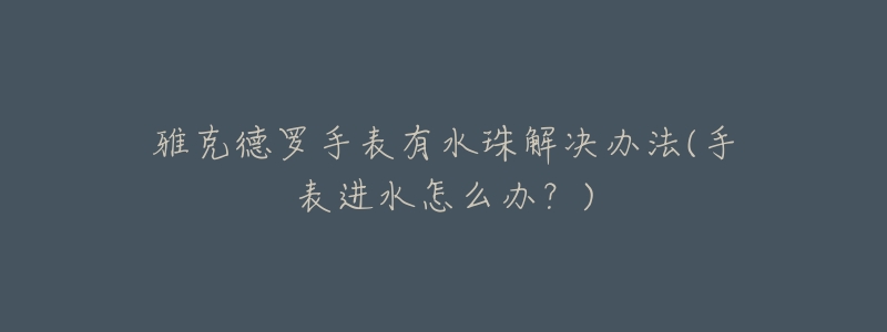 雅克德罗手表有水珠解决办法(手表进水怎么办?)-名表号 雅克德罗手表有水珠解决办法(手表进水怎么办?)