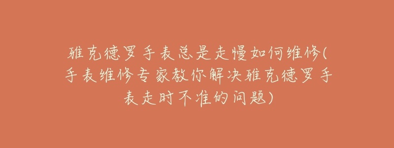 雅克德罗手表总是走慢如何维修(手表维修专家教你解决雅克德罗手表走时不准的问题)-名表号 雅克德罗手表总是走慢如何维修(手表维修专家教你解决雅克德罗手表走时不准的问题)