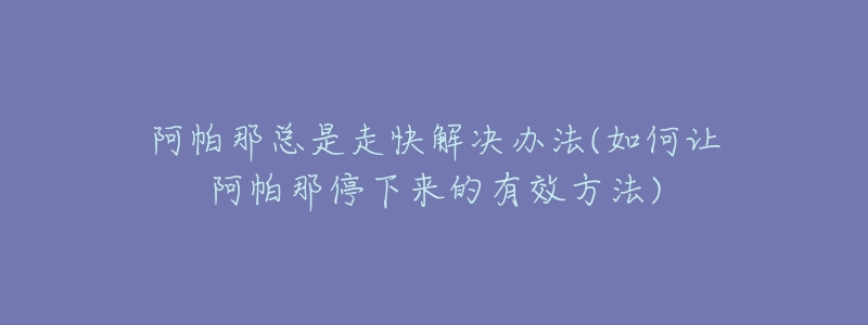 阿帕那总是走快解决办法(如何让阿帕那停下来的有效方法)-名表号 阿帕那总是走快解决办法(如何让阿帕那停下来的有效方法)