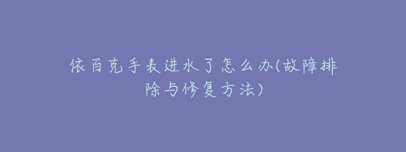 依百克手表进水了怎么办(故障排除与修复方法)-名表号 依百克手表进水了怎么办(故障排除与修复方法)