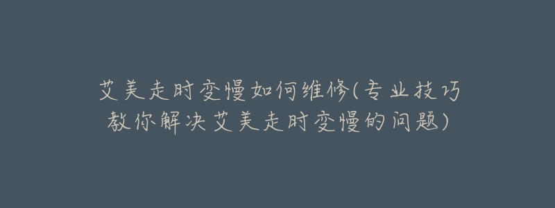 艾美走时变慢如何维修(专业技巧教你解决艾美走时变慢的问题)-名表号 艾美走时变慢如何维修(专业技巧教你解决艾美走时变慢的问题)