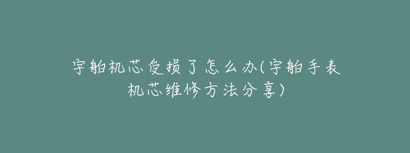 宇舶机芯受损了怎么办(宇舶手表机芯维修方法分享)-名表号 宇舶机芯受损了怎么办(宇舶手表机芯维修方法分享)