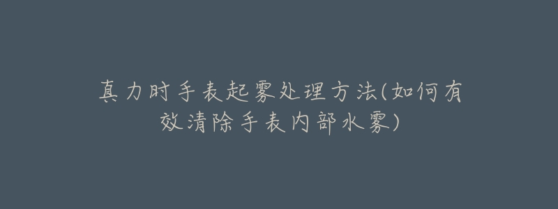 真力时手表起雾处理方法(如何有效清除手表内部水雾)-名表号 真力时手表起雾处理方法(如何有效清除手表内部水雾)