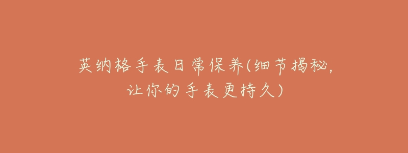 英纳格手表日常保养(细节揭秘,让你的手表更持久)-名表号 英纳格手表日常保养(细节揭秘,让你的手表更持久)
